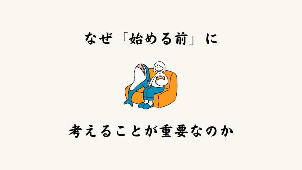 なぜ「始める前」に考えることが重要なのか