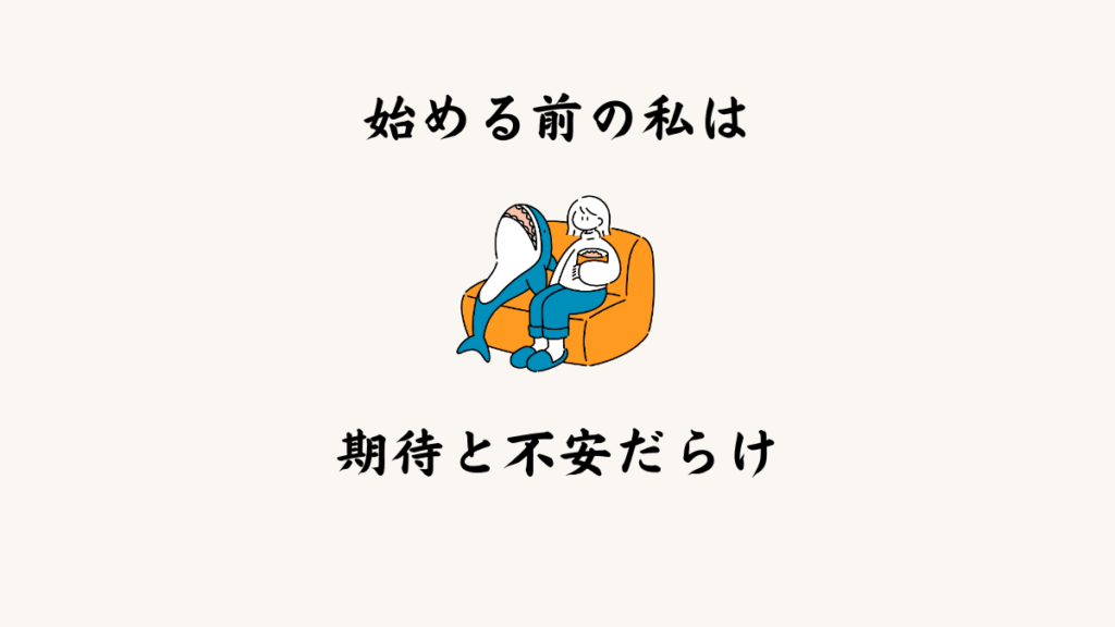 始める前の私は、期待と不安だらけだった