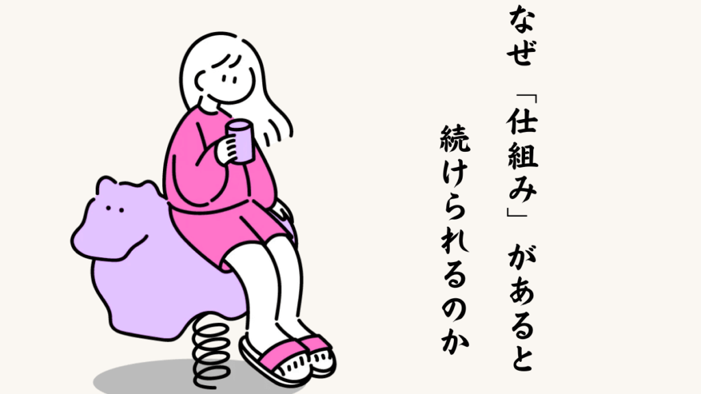なぜ「仕組み」があると続けられるのか