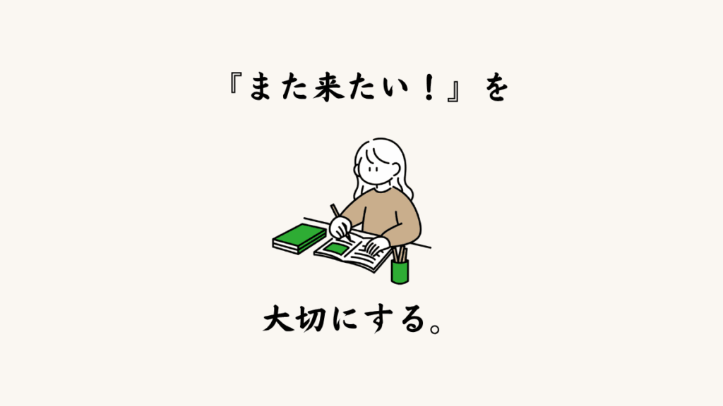 また来たい！を大切にする。